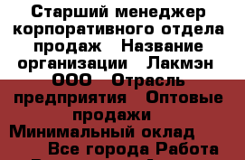 Старший менеджер корпоративного отдела продаж › Название организации ­ Лакмэн, ООО › Отрасль предприятия ­ Оптовые продажи › Минимальный оклад ­ 50 000 - Все города Работа » Вакансии   . Адыгея респ.,Адыгейск г.